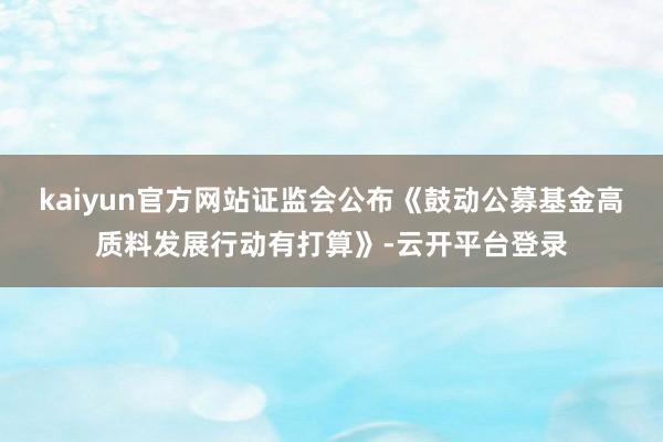 kaiyun官方网站证监会公布《鼓动公募基金高质料发展行动有打算》-云开平台登录