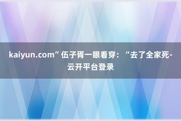 kaiyun.com”伍子胥一眼看穿：“去了全家死-云开平台登录