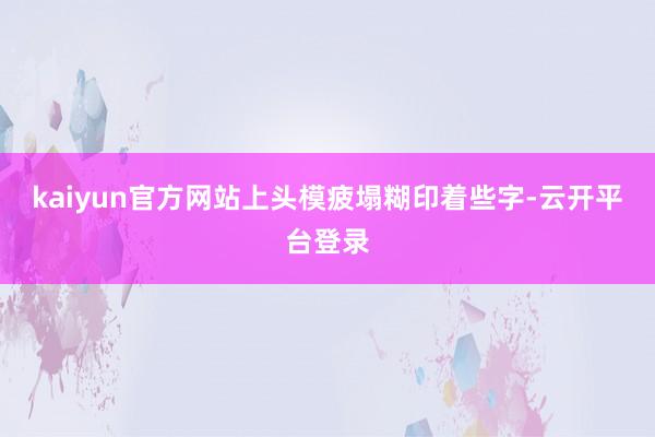 kaiyun官方网站上头模疲塌糊印着些字-云开平台登录