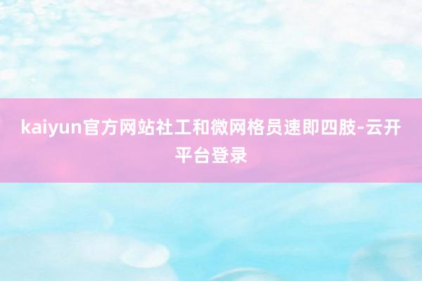 kaiyun官方网站社工和微网格员速即四肢-云开平台登录