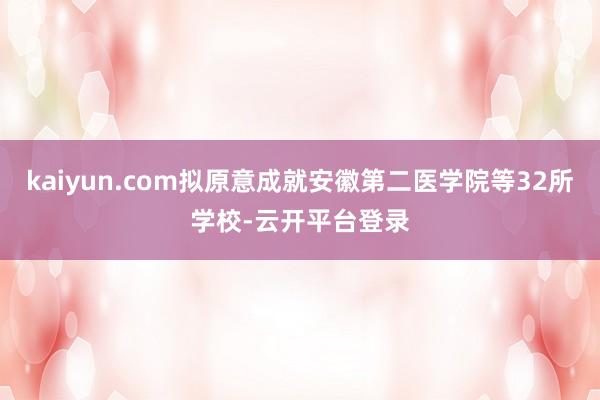 kaiyun.com拟原意成就安徽第二医学院等32所学校-云开平台登录