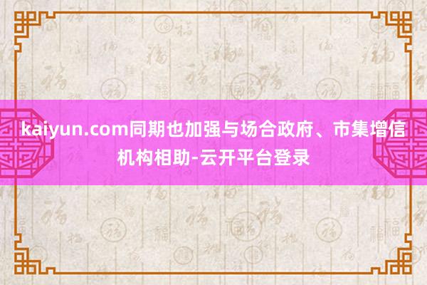 kaiyun.com同期也加强与场合政府、市集增信机构相助-云开平台登录