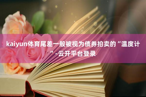 kaiyun体育尾差一般被视为债券拍卖的“温度计”-云开平台登录