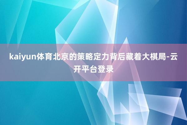 kaiyun体育北京的策略定力背后藏着大棋局-云开平台登录
