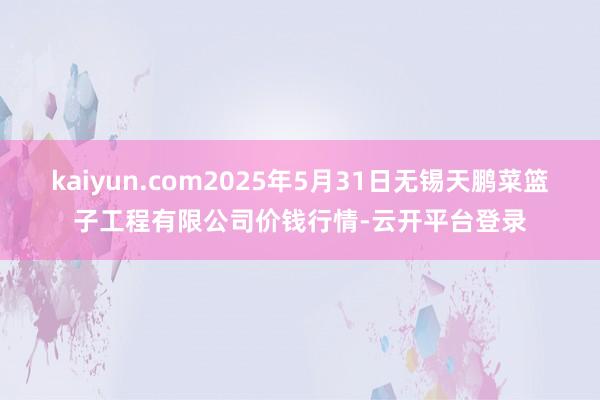 kaiyun.com2025年5月31日无锡天鹏菜篮子工程有限公司价钱行情-云开平台登录
