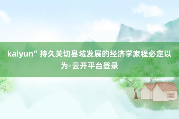 kaiyun”持久关切县域发展的经济学家程必定以为-云开平台登录