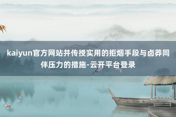 kaiyun官方网站并传授实用的拒烟手段与卤莽同伴压力的措施-云开平台登录