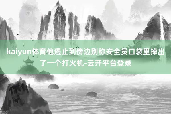 kaiyun体育他遏止到傍边别称安全员口袋里掉出了一个打火机-云开平台登录