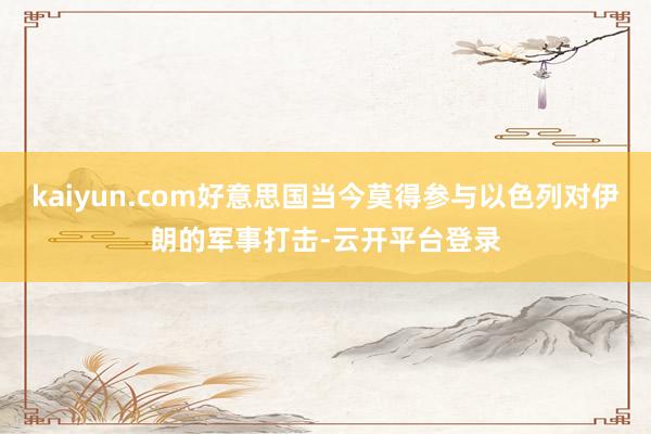 kaiyun.com好意思国当今莫得参与以色列对伊朗的军事打击-云开平台登录