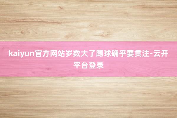 kaiyun官方网站岁数大了踢球确乎要贯注-云开平台登录