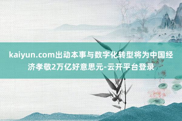 kaiyun.com出动本事与数字化转型将为中国经济孝敬2万亿好意思元-云开平台登录