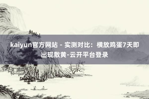 kaiyun官方网站 - 实测对比：横放鸡蛋7天即出现散黄-云开平台登录