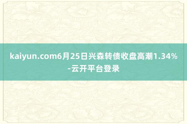 kaiyun.com6月25日兴森转债收盘高潮1.34%-云开平台登录