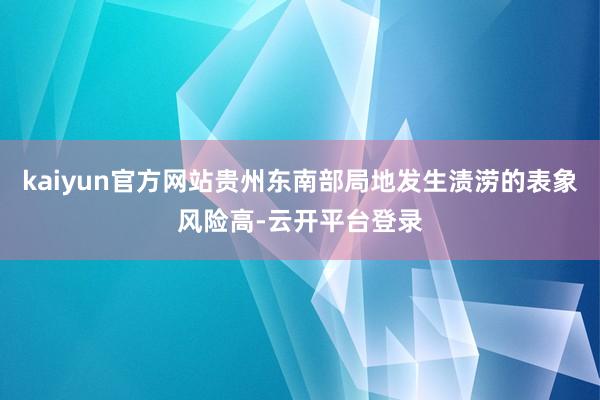 kaiyun官方网站贵州东南部局地发生渍涝的表象风险高-云开平台登录