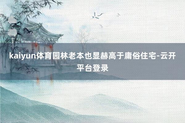 kaiyun体育园林老本也显赫高于庸俗住宅-云开平台登录