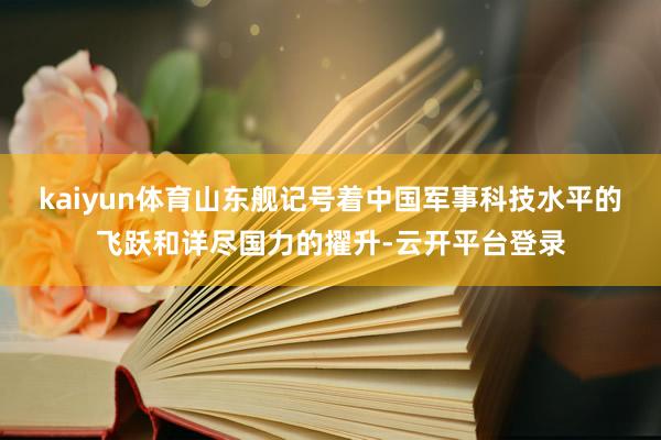 kaiyun体育山东舰记号着中国军事科技水平的飞跃和详尽国力的擢升-云开平台登录