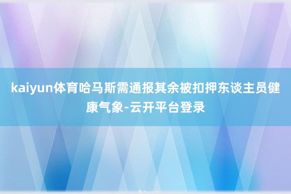 kaiyun体育哈马斯需通报其余被扣押东谈主员健康气象-云开平台登录