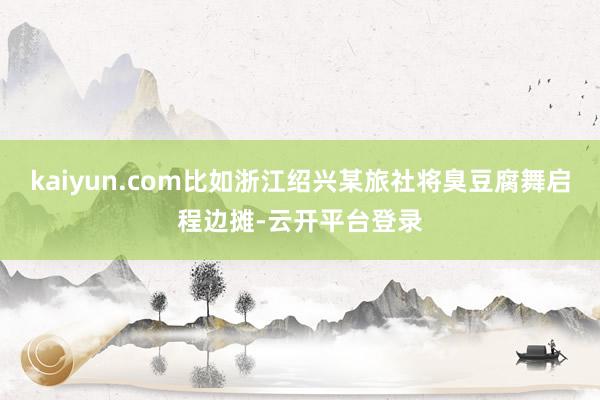 kaiyun.com比如浙江绍兴某旅社将臭豆腐舞启程边摊-云开平台登录