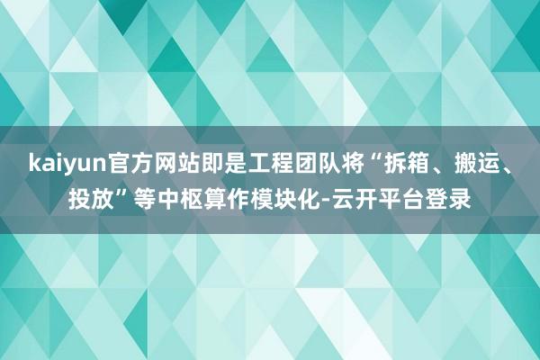 kaiyun官方网站即是工程团队将“拆箱、搬运、投放”等中枢算作模块化-云开平台登录