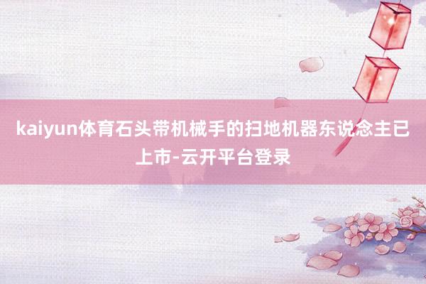 kaiyun体育石头带机械手的扫地机器东说念主已上市-云开平台登录