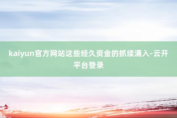 kaiyun官方网站　　这些经久资金的抓续涌入-云开平台登录