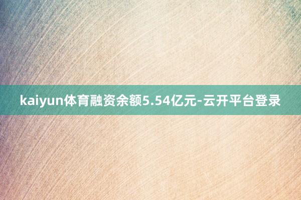 kaiyun体育融资余额5.54亿元-云开平台登录