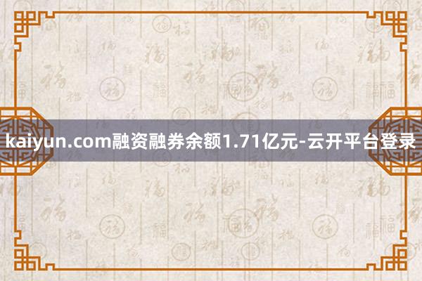 kaiyun.com融资融券余额1.71亿元-云开平台登录