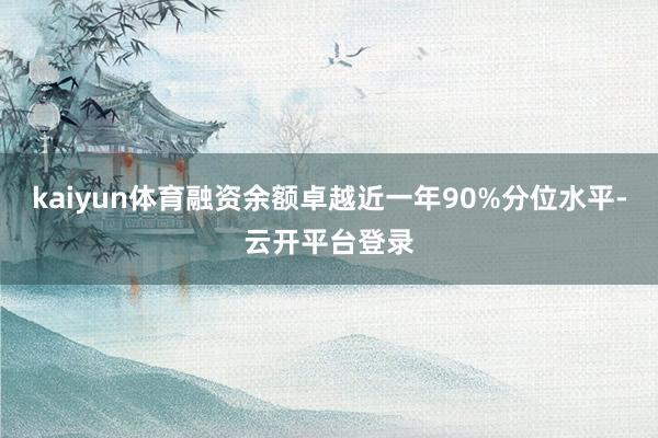 kaiyun体育融资余额卓越近一年90%分位水平-云开平台登录
