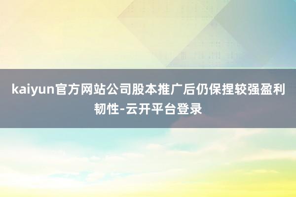 kaiyun官方网站公司股本推广后仍保捏较强盈利韧性-云开平台登录