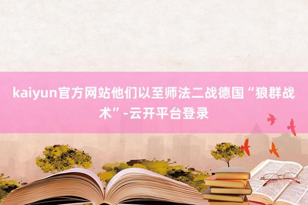 kaiyun官方网站他们以至师法二战德国“狼群战术”-云开平台登录
