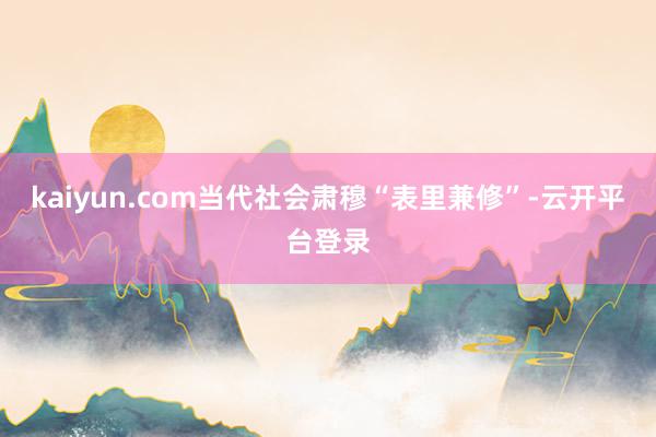kaiyun.com当代社会肃穆“表里兼修”-云开平台登录