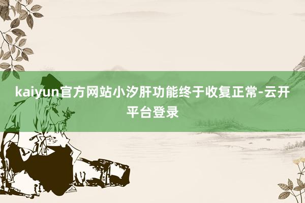 kaiyun官方网站小汐肝功能终于收复正常-云开平台登录