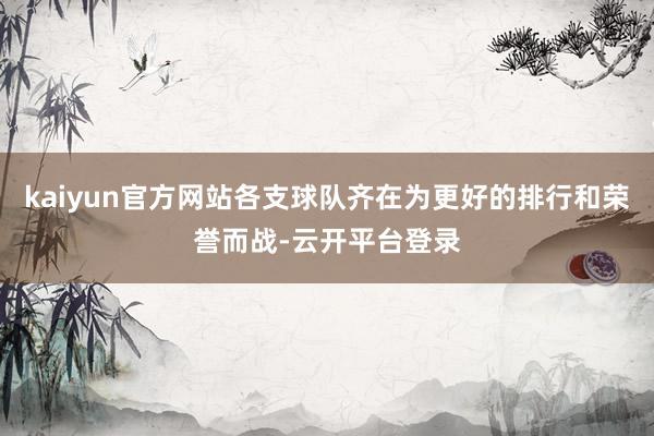kaiyun官方网站各支球队齐在为更好的排行和荣誉而战-云开平台登录