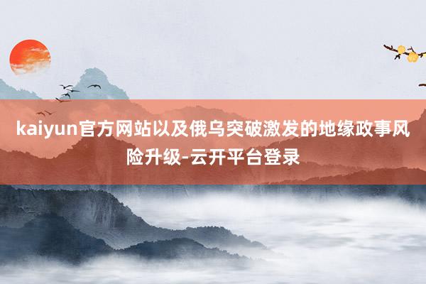 kaiyun官方网站以及俄乌突破激发的地缘政事风险升级-云开平台登录