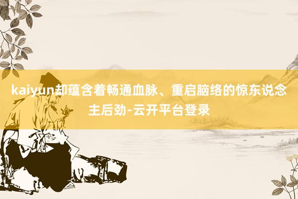 kaiyun却蕴含着畅通血脉、重启脑络的惊东说念主后劲-云开平台登录