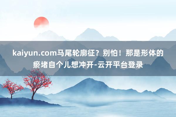 kaiyun.com马尾轮廓征？别怕！那是形体的瘀堵自个儿想冲开-云开平台登录