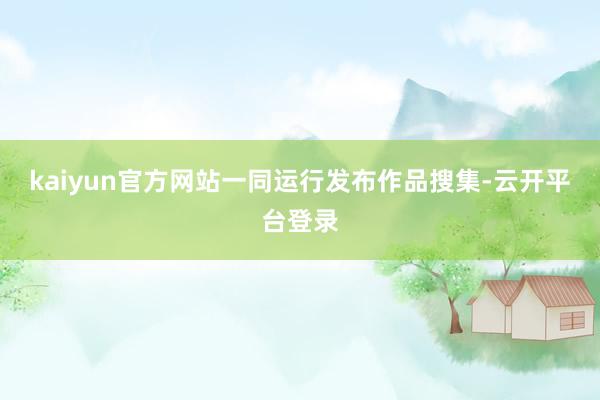 kaiyun官方网站一同运行发布作品搜集-云开平台登录