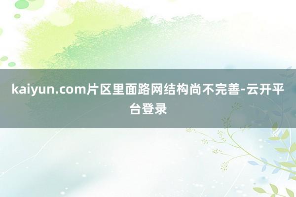 kaiyun.com片区里面路网结构尚不完善-云开平台登录