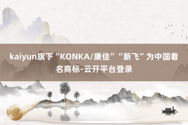 kaiyun旗下“KONKA/康佳”“新飞”为中国着名商标-云开平台登录