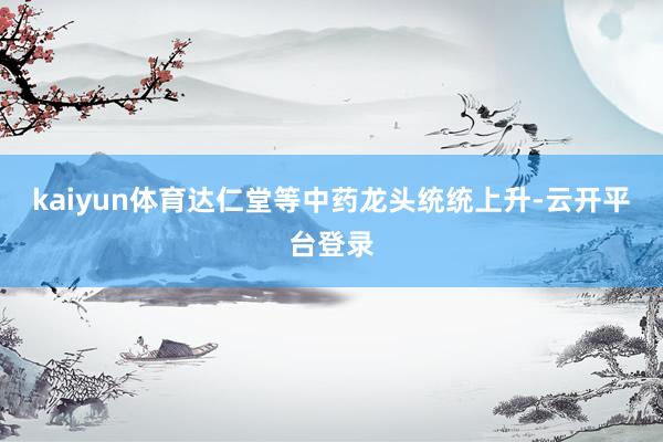 kaiyun体育达仁堂等中药龙头统统上升-云开平台登录
