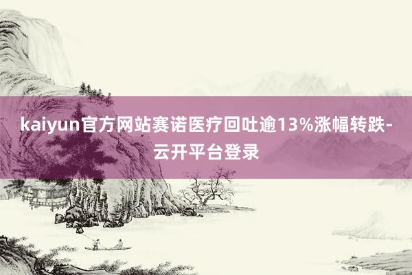 kaiyun官方网站赛诺医疗回吐逾13%涨幅转跌-云开平台登录