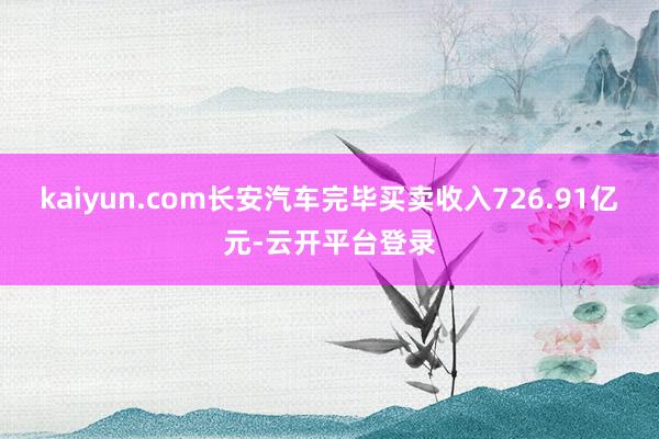 kaiyun.com长安汽车完毕买卖收入726.91亿元-云开平台登录