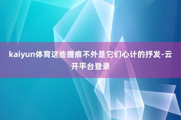 kaiyun体育这些握痕不外是它们心计的抒发-云开平台登录