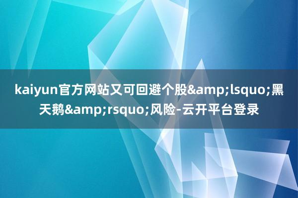 kaiyun官方网站又可回避个股&lsquo;黑天鹅&rsquo;风险-云开平台登录