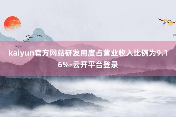 kaiyun官方网站研发用度占营业收入比例为9.16%-云开平台登录