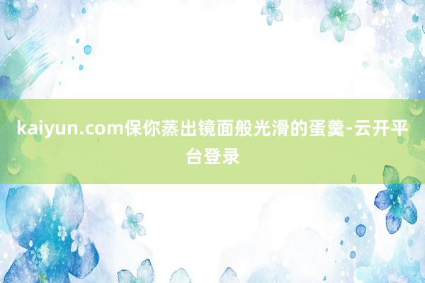 kaiyun.com保你蒸出镜面般光滑的蛋羹-云开平台登录