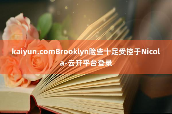 kaiyun.comBrooklyn险些十足受控于Nicola-云开平台登录