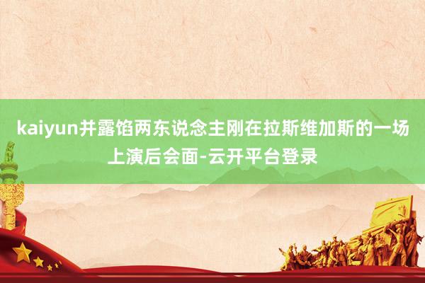 kaiyun并露馅两东说念主刚在拉斯维加斯的一场上演后会面-云开平台登录