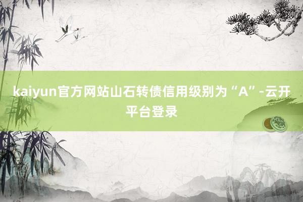 kaiyun官方网站山石转债信用级别为“A”-云开平台登录