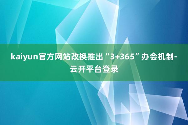 kaiyun官方网站改换推出“3+365”办会机制-云开平台登录